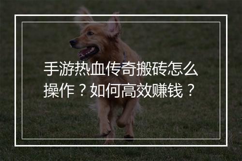 手游热血传奇搬砖怎么操作？如何高效赚钱？