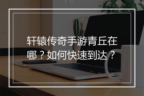 轩辕传奇手游青丘在哪？如何快速到达？