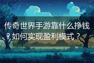 传奇世界手游靠什么挣钱？如何实现盈利模式？