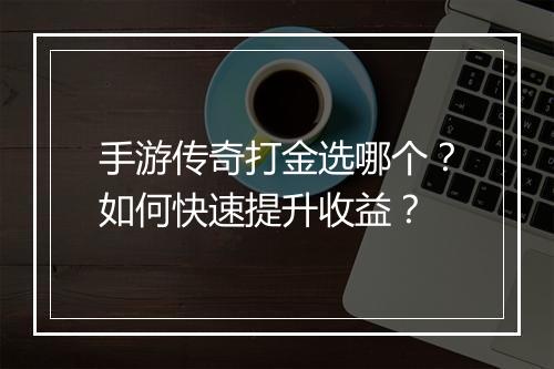 手游传奇打金选哪个？如何快速提升收益？