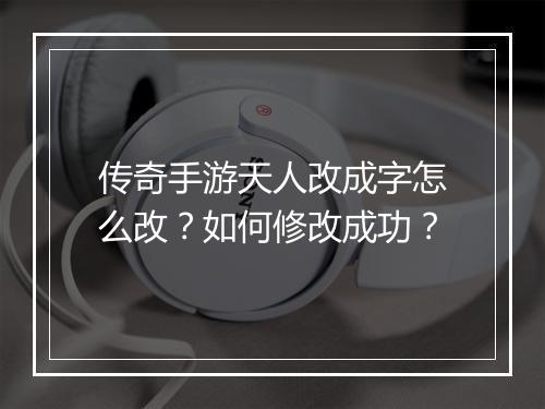 传奇手游天人改成字怎么改？如何修改成功？