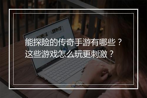 能探险的传奇手游有哪些？这些游戏怎么玩更刺激？