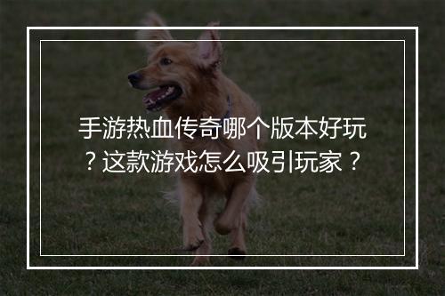 手游热血传奇哪个版本好玩？这款游戏怎么吸引玩家？