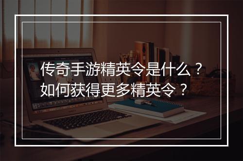 传奇手游精英令是什么？如何获得更多精英令？