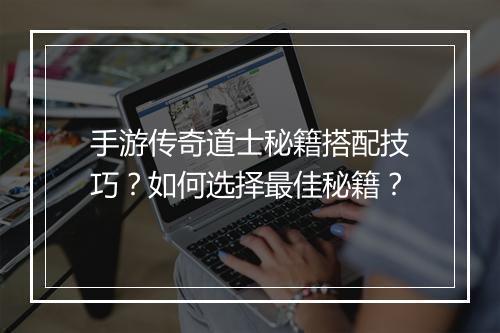 手游传奇道士秘籍搭配技巧？如何选择最佳秘籍？