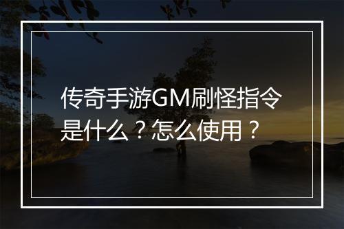传奇手游GM刷怪指令是什么？怎么使用？