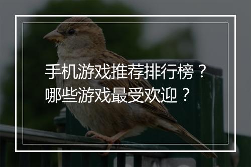 手机游戏推荐排行榜？哪些游戏最受欢迎？