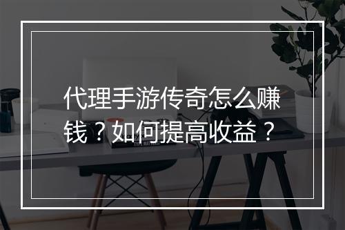 代理手游传奇怎么赚钱？如何提高收益？