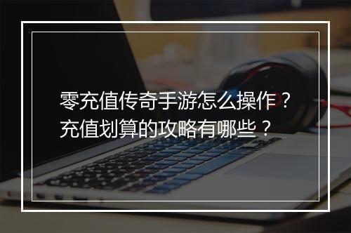 零充值传奇手游怎么操作？充值划算的攻略有哪些？