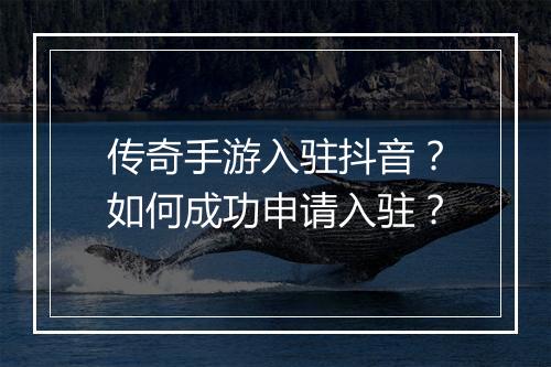 传奇手游入驻抖音？如何成功申请入驻？