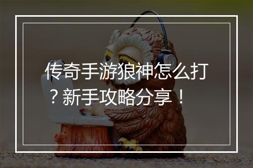 传奇手游狼神怎么打？新手攻略分享！