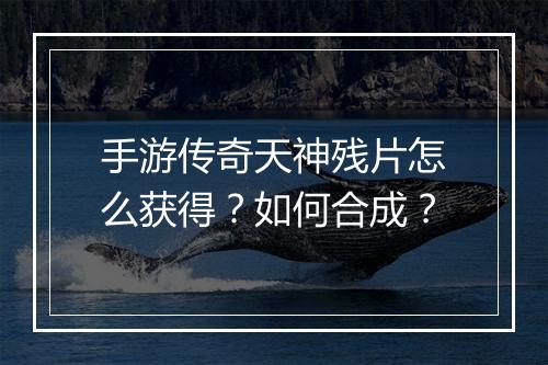 手游传奇天神残片怎么获得？如何合成？
