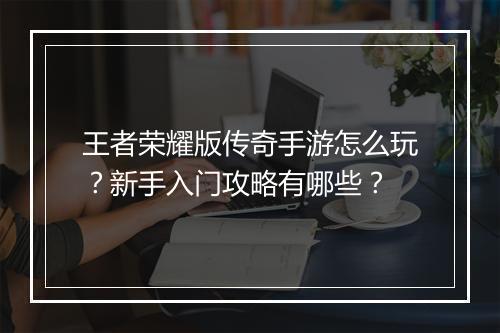 王者荣耀版传奇手游怎么玩？新手入门攻略有哪些？