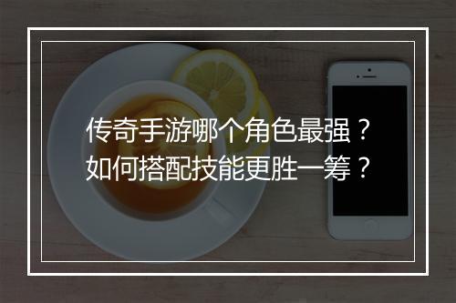 传奇手游哪个角色最强？如何搭配技能更胜一筹？