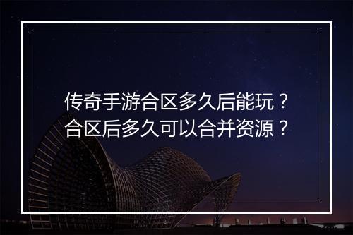传奇手游合区多久后能玩？合区后多久可以合并资源？