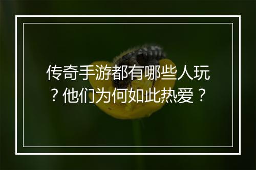 传奇手游都有哪些人玩？他们为何如此热爱？