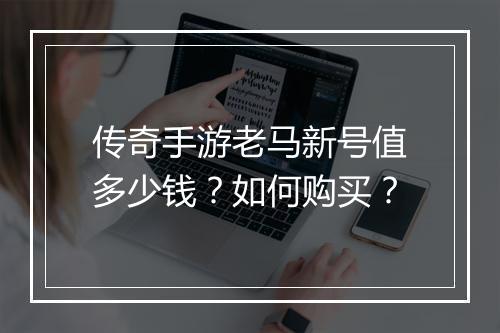 传奇手游老马新号值多少钱？如何购买？