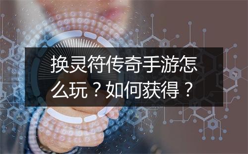 换灵符传奇手游怎么玩？如何获得？