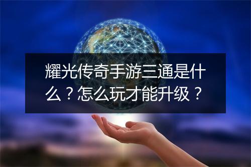 耀光传奇手游三通是什么？怎么玩才能升级？