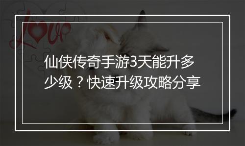 仙侠传奇手游3天能升多少级？快速升级攻略分享