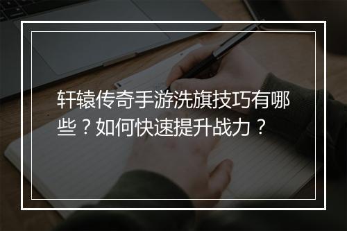 轩辕传奇手游洗旗技巧有哪些？如何快速提升战力？