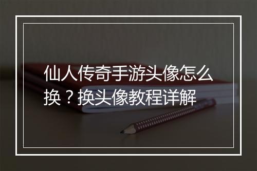 仙人传奇手游头像怎么换？换头像教程详解