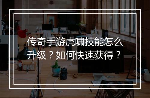 传奇手游虎啸技能怎么升级？如何快速获得？