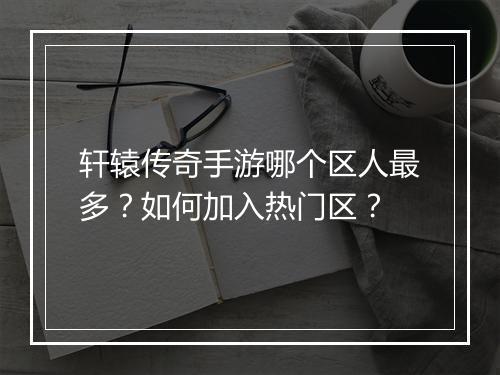 轩辕传奇手游哪个区人最多？如何加入热门区？