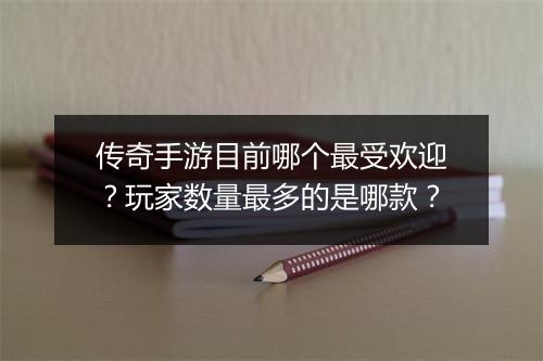 传奇手游目前哪个最受欢迎？玩家数量最多的是哪款？
