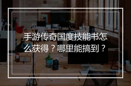 手游传奇国度技能书怎么获得？哪里能搞到？