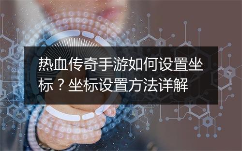 热血传奇手游如何设置坐标？坐标设置方法详解
