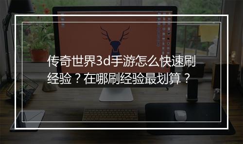 传奇世界3d手游怎么快速刷经验？在哪刷经验最划算？