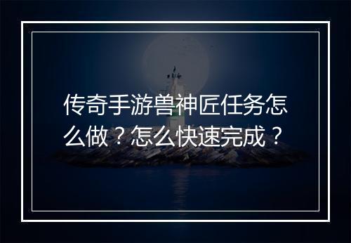 传奇手游兽神匠任务怎么做？怎么快速完成？