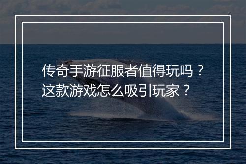 传奇手游征服者值得玩吗？这款游戏怎么吸引玩家？