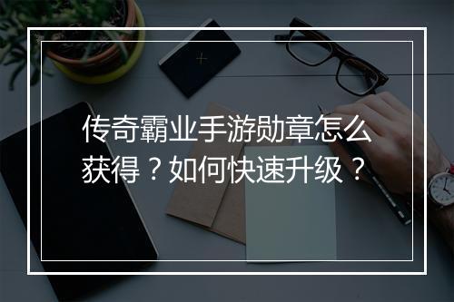传奇霸业手游勋章怎么获得？如何快速升级？