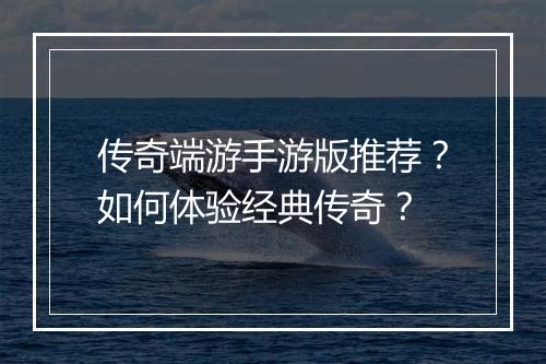 传奇端游手游版推荐？如何体验经典传奇？
