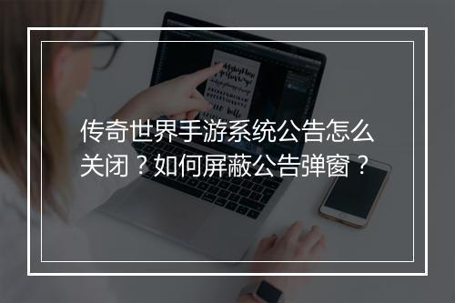 传奇世界手游系统公告怎么关闭？如何屏蔽公告弹窗？