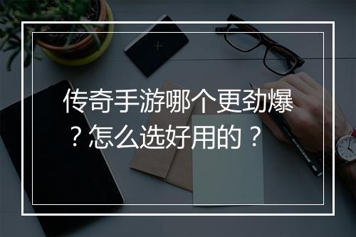 传奇手游哪个更劲爆？怎么选好用的？