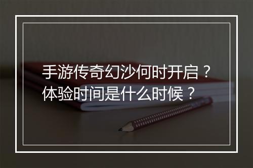 手游传奇幻沙何时开启？体验时间是什么时候？