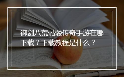御剑八荒骷髅传奇手游在哪下载？下载教程是什么？