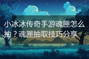 小冰冰传奇手游魂匣怎么抽？魂匣抽取技巧分享