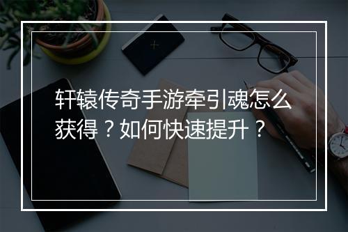 轩辕传奇手游牵引魂怎么获得？如何快速提升？