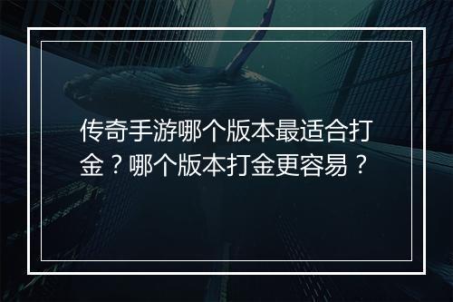 传奇手游哪个版本最适合打金？哪个版本打金更容易？