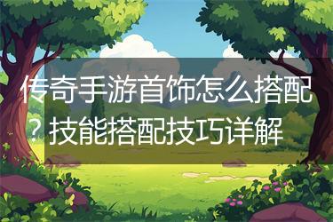 传奇手游首饰怎么搭配？技能搭配技巧详解
