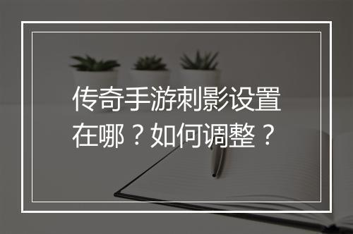传奇手游刺影设置在哪？如何调整？
