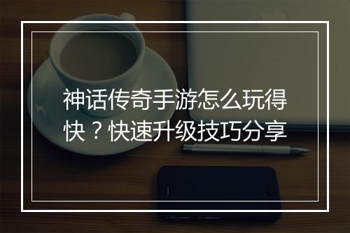 神话传奇手游怎么玩得快？快速升级技巧分享