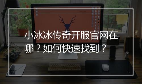 小冰冰传奇开服官网在哪？如何快速找到？