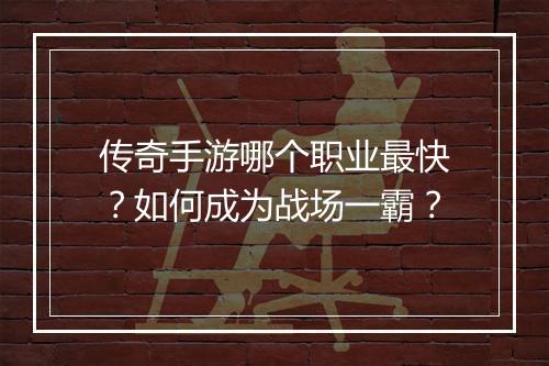 传奇手游哪个职业最快？如何成为战场一霸？