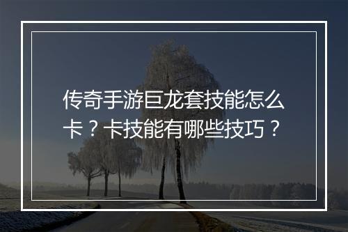 传奇手游巨龙套技能怎么卡？卡技能有哪些技巧？