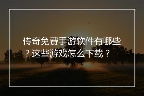 传奇免费手游软件有哪些？这些游戏怎么下载？